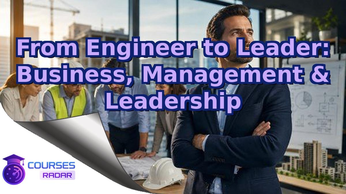 From Engineer to Leader: Business, Management & Leadership