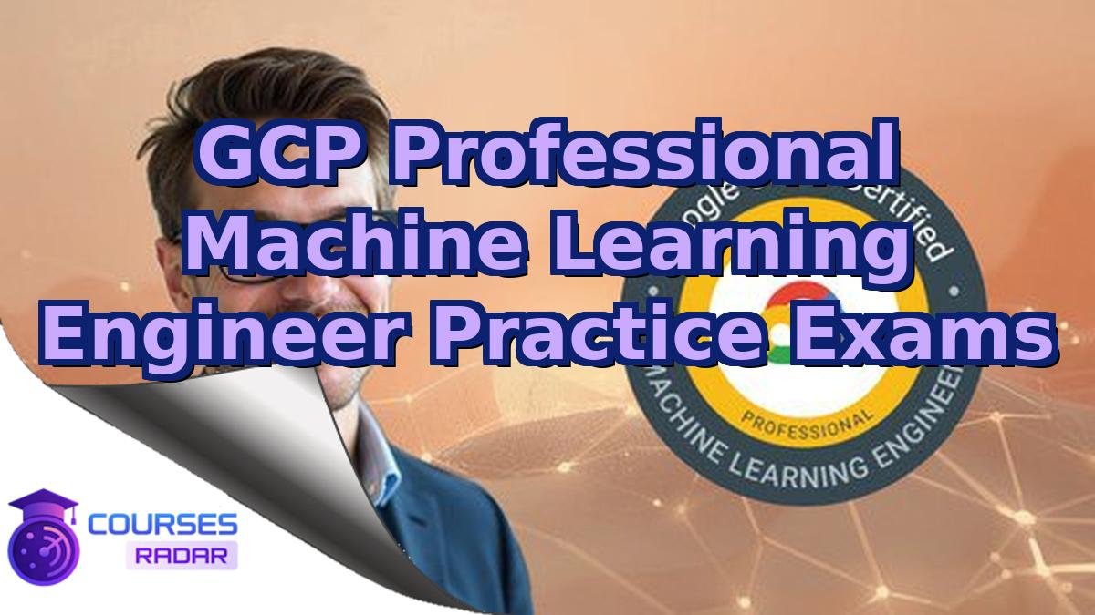 GCP Professional Machine Learning Engineer Practice Exams