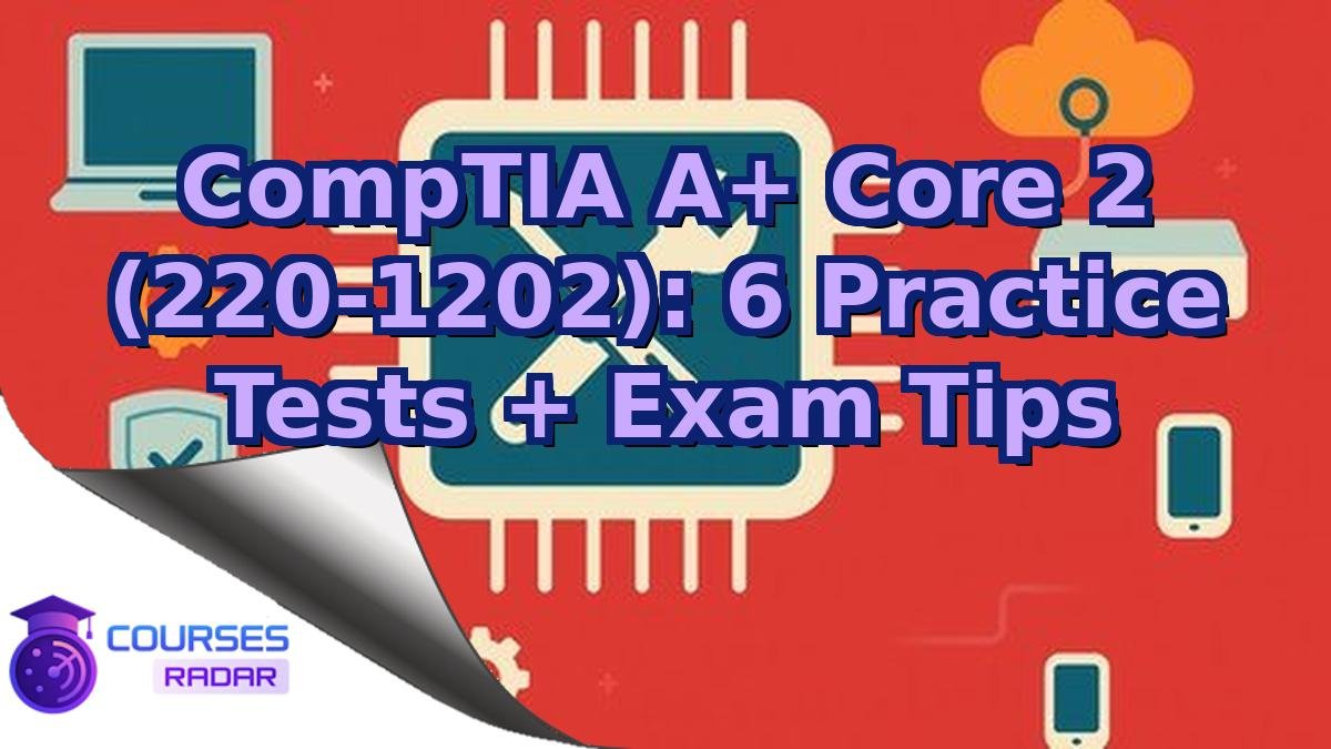 CompTIA A+ Core 2 (220-1202): 6 Practice Tests + Exam Tips