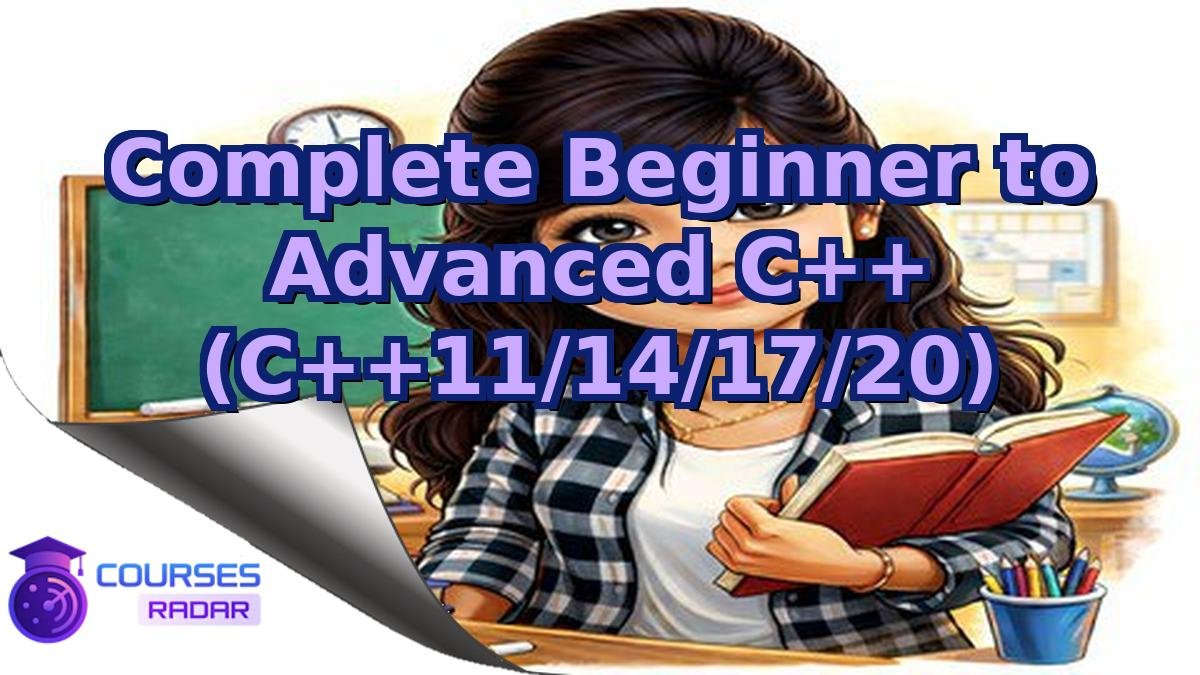 Complete Beginner to Advanced C++ (C++11/14/17/20)