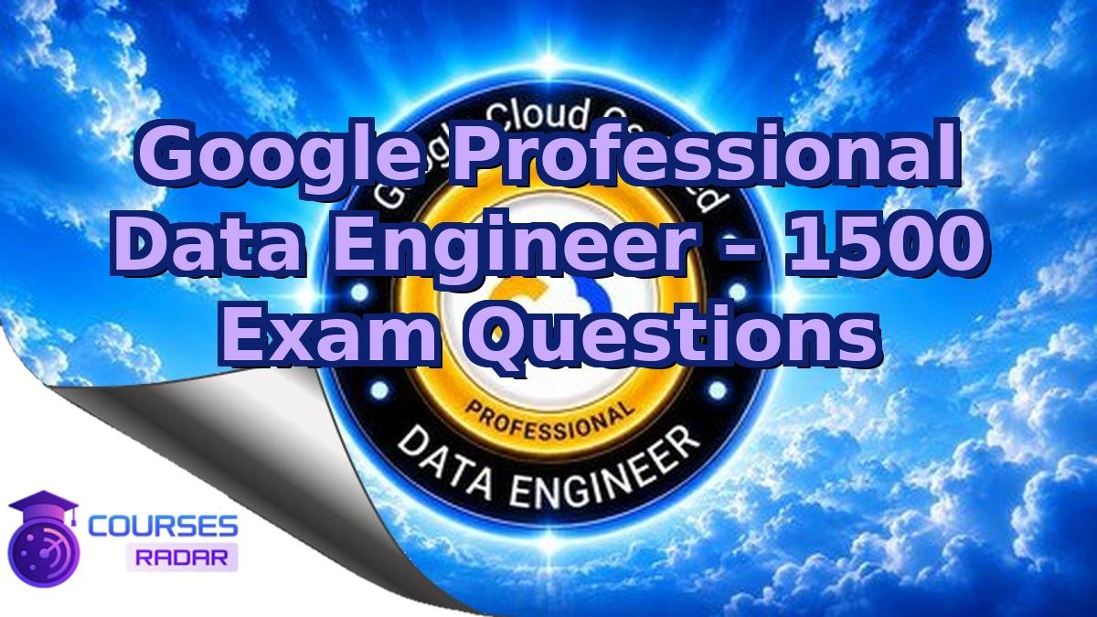 Google Professional Data Engineer – 1500 Exam Questions