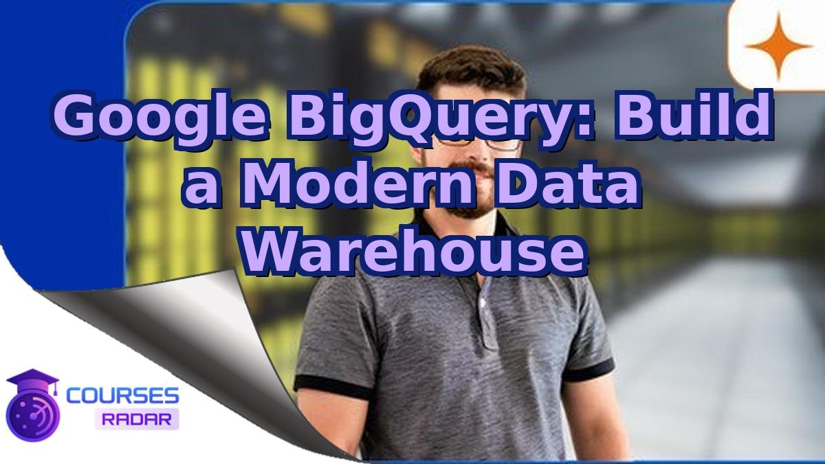 Google BigQuery: Build a Modern Data Warehouse