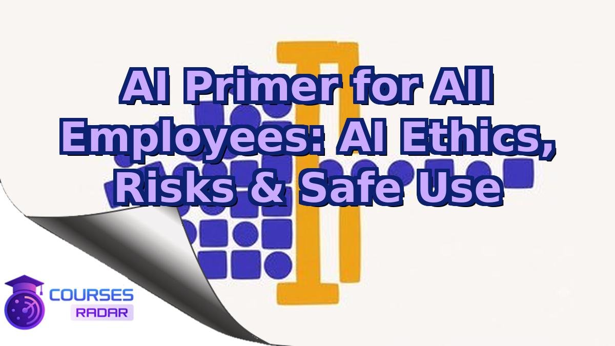 AI Primer for All Employees: AI Ethics, Risks & Safe Use