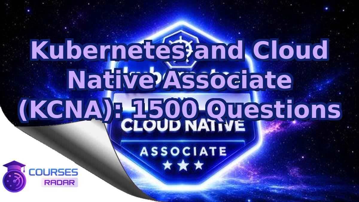 Kubernetes and Cloud Native Associate (KCNA): 1500 Questions