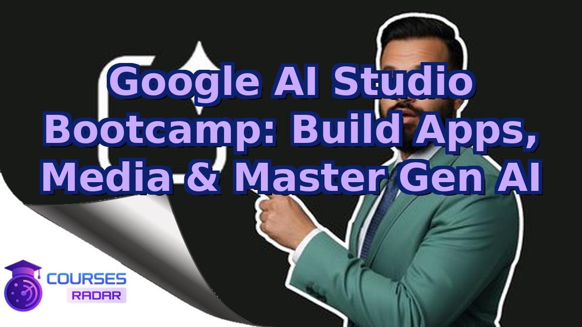 Google AI Studio Bootcamp: Build Apps, Media & Master Gen AI