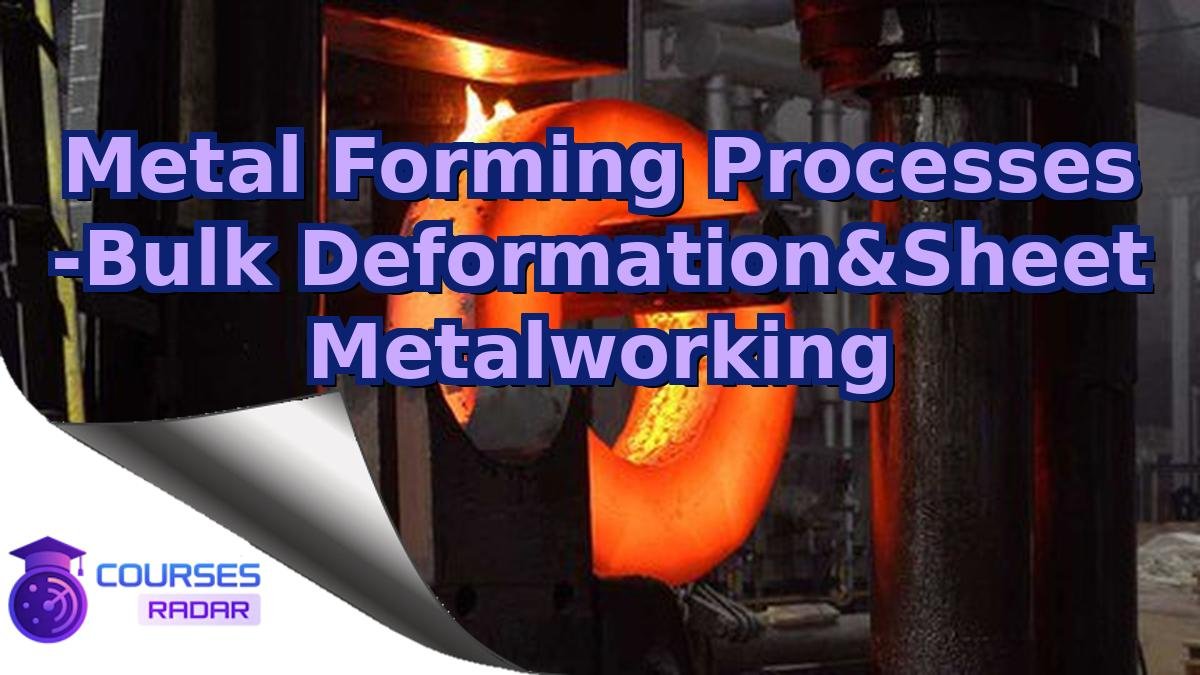 Metal Forming Processes -Bulk Deformation&Sheet Metalworking