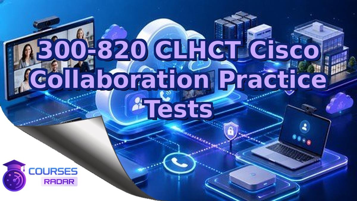 300-820 CLHCT Cisco Collaboration Practice Tests