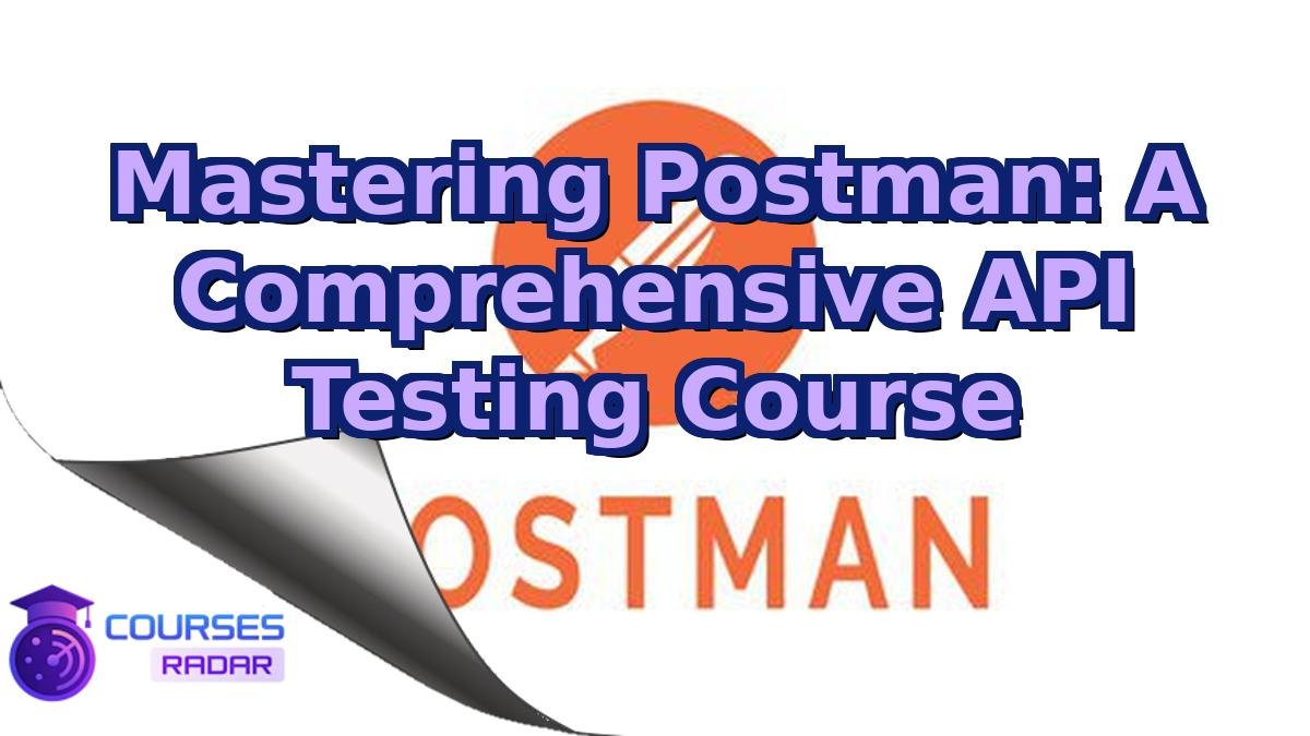 Mastering Postman: A Comprehensive API Testing Course