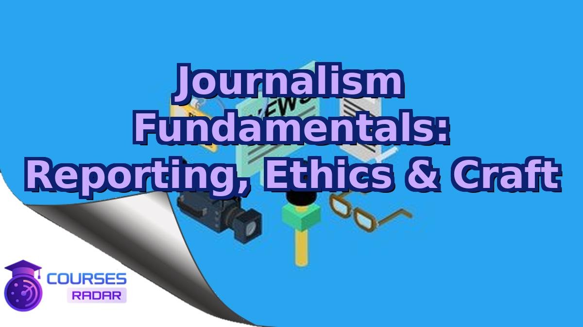 Journalism Fundamentals: Reporting, Ethics & Craft