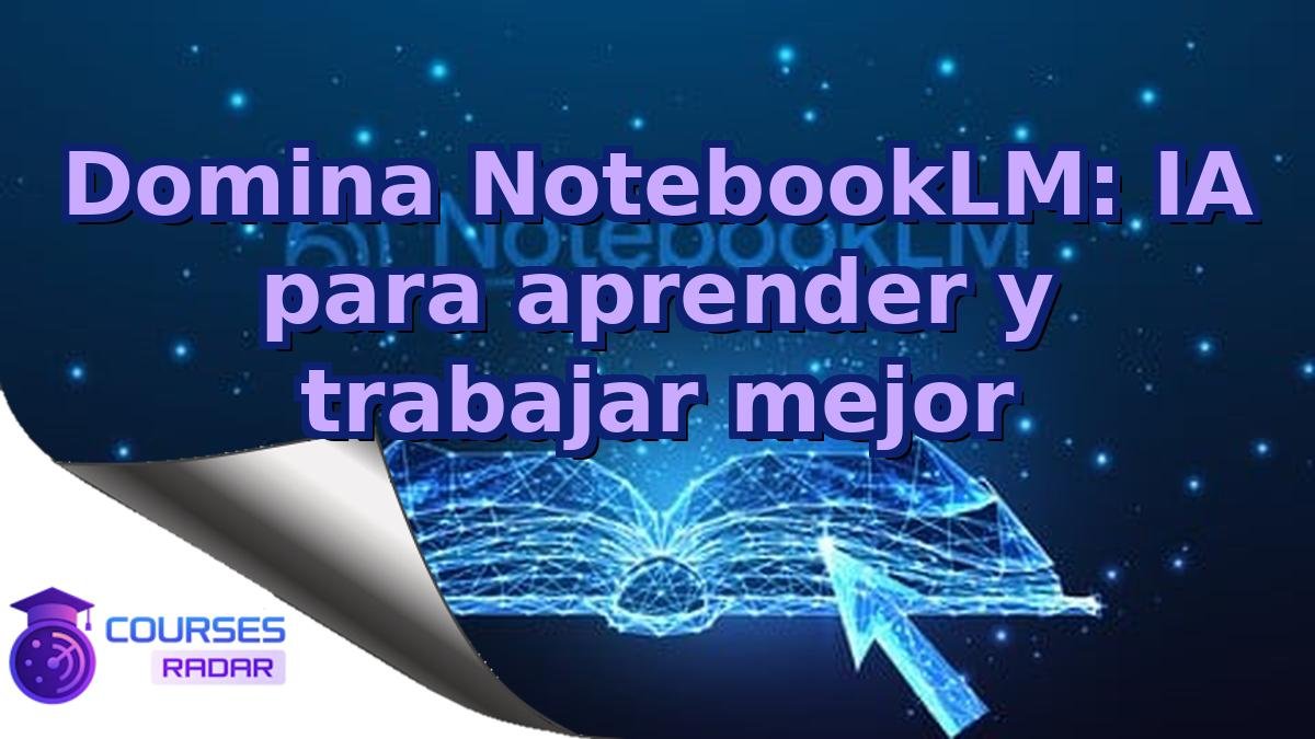 Domina NotebookLM: IA para aprender y trabajar mejor