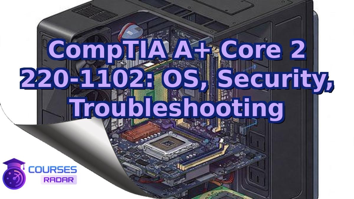 CompTIA A+ Core 2 220-1102: OS, Security, Troubleshooting