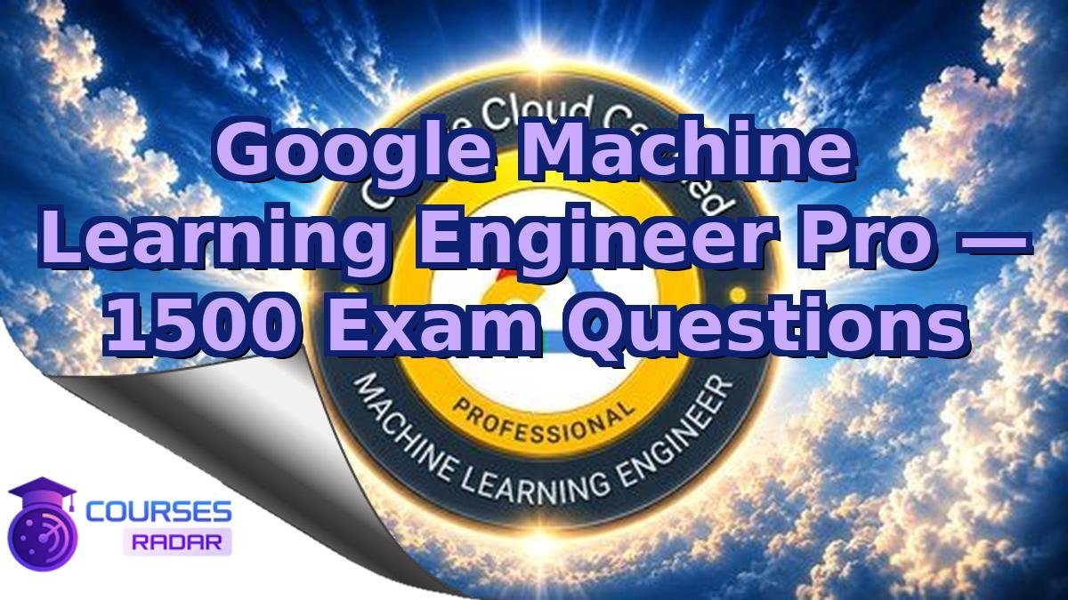 Google Machine Learning Engineer Pro — 1500 Exam Questions