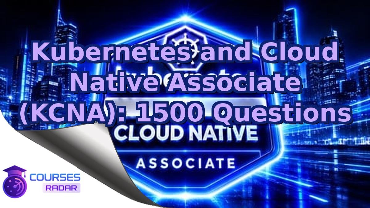 Kubernetes and Cloud Native Associate (KCNA): 1500 Questions