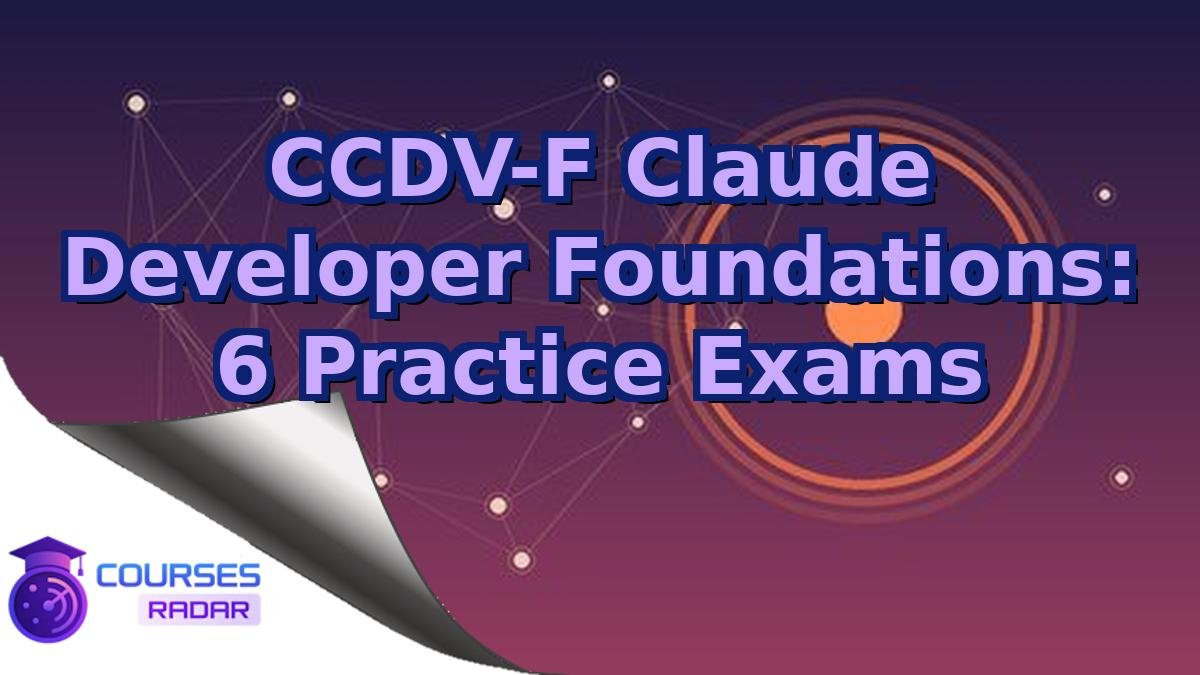 CCDV-F Claude Developer Foundations: 6 Practice Exams