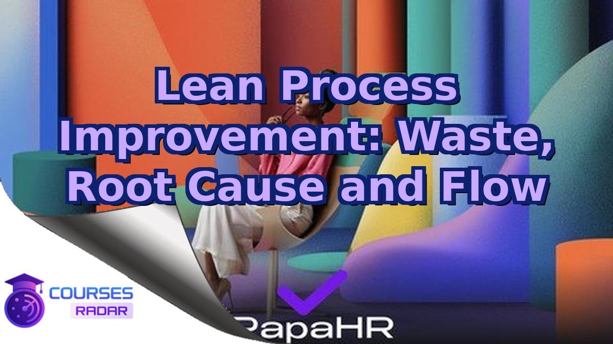 Lean Process Improvement: Waste, Root Cause and Flow