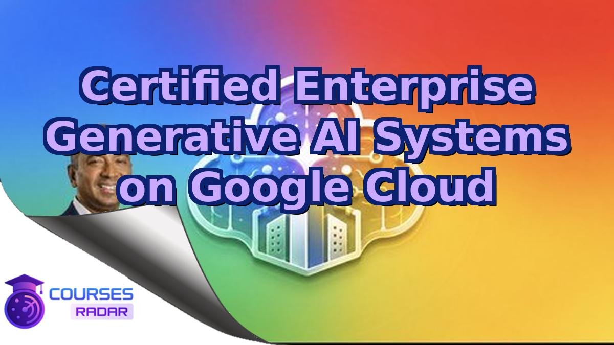 Certified Enterprise Generative AI Systems on Google Cloud