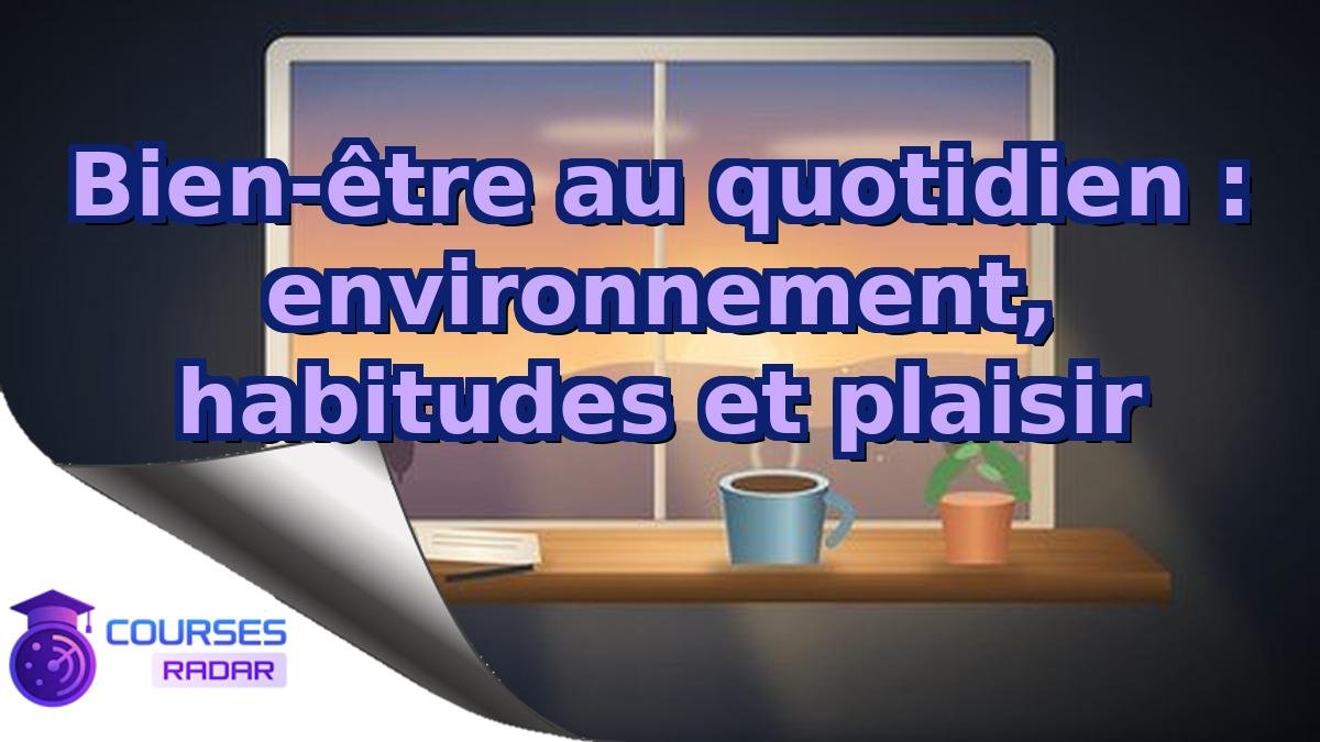 Bien-être au quotidien : environnement, habitudes et plaisir
