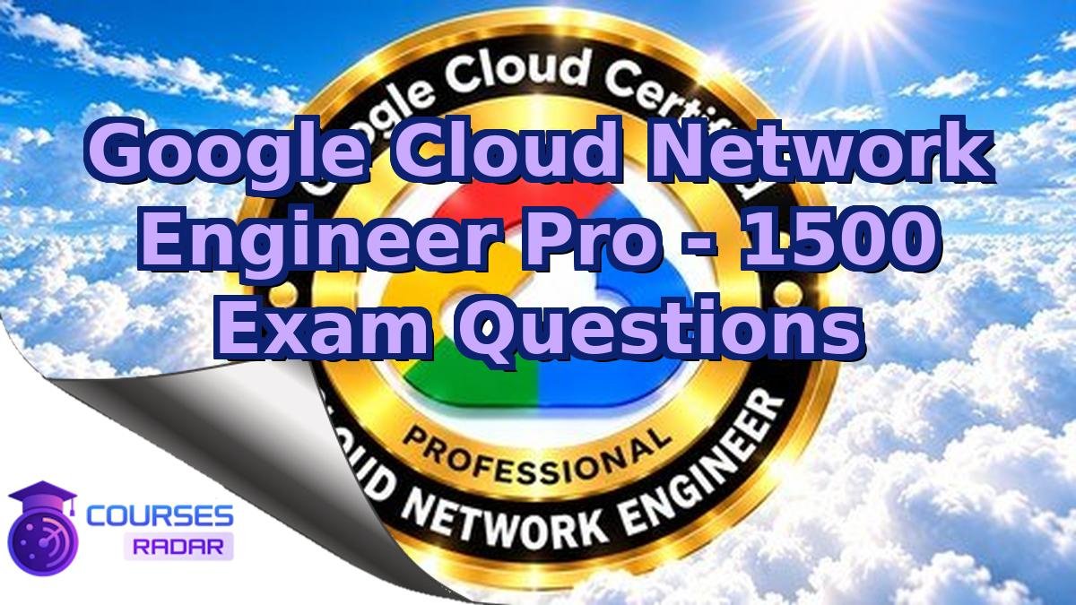 Google Cloud Network Engineer Pro - 1500 Exam Questions