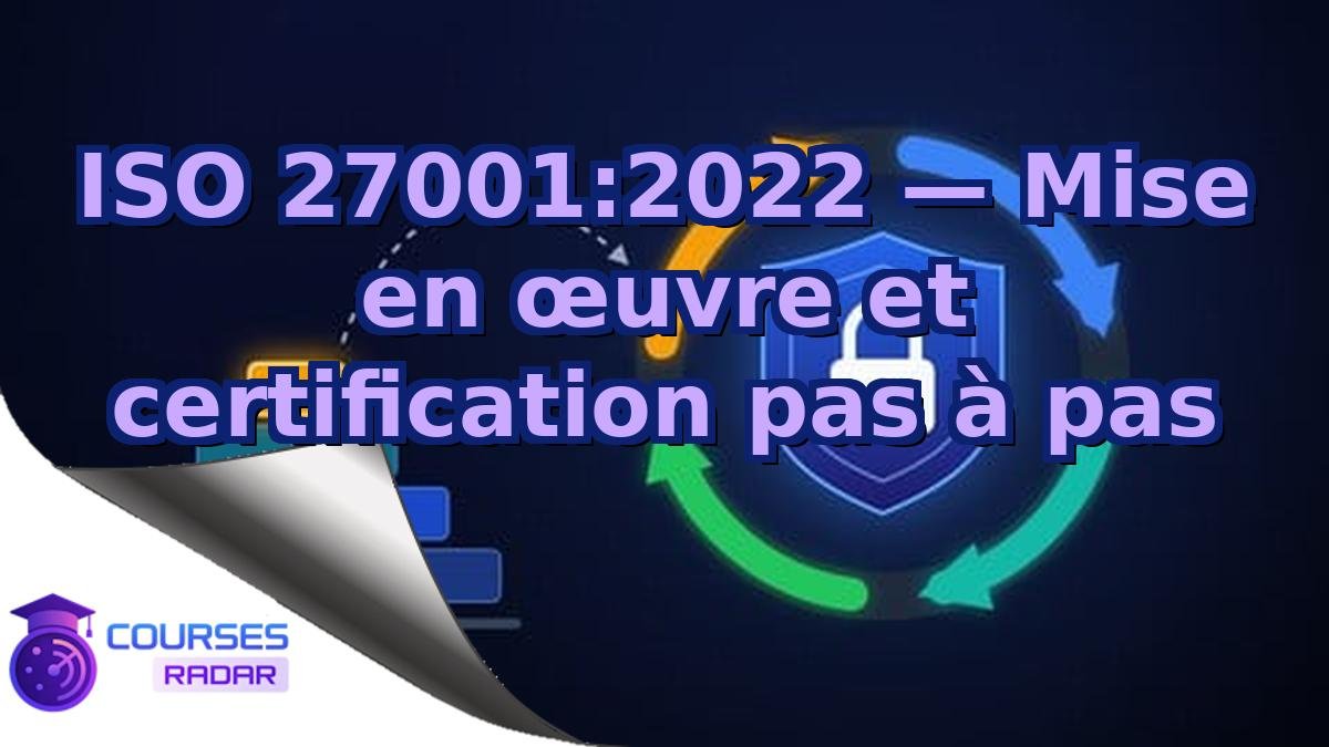 ISO 27001:2022 — Mise en œuvre et certification pas à pas