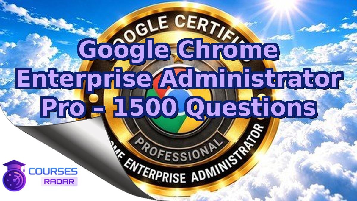 Google Chrome Enterprise Administrator Pro – 1500 Questions