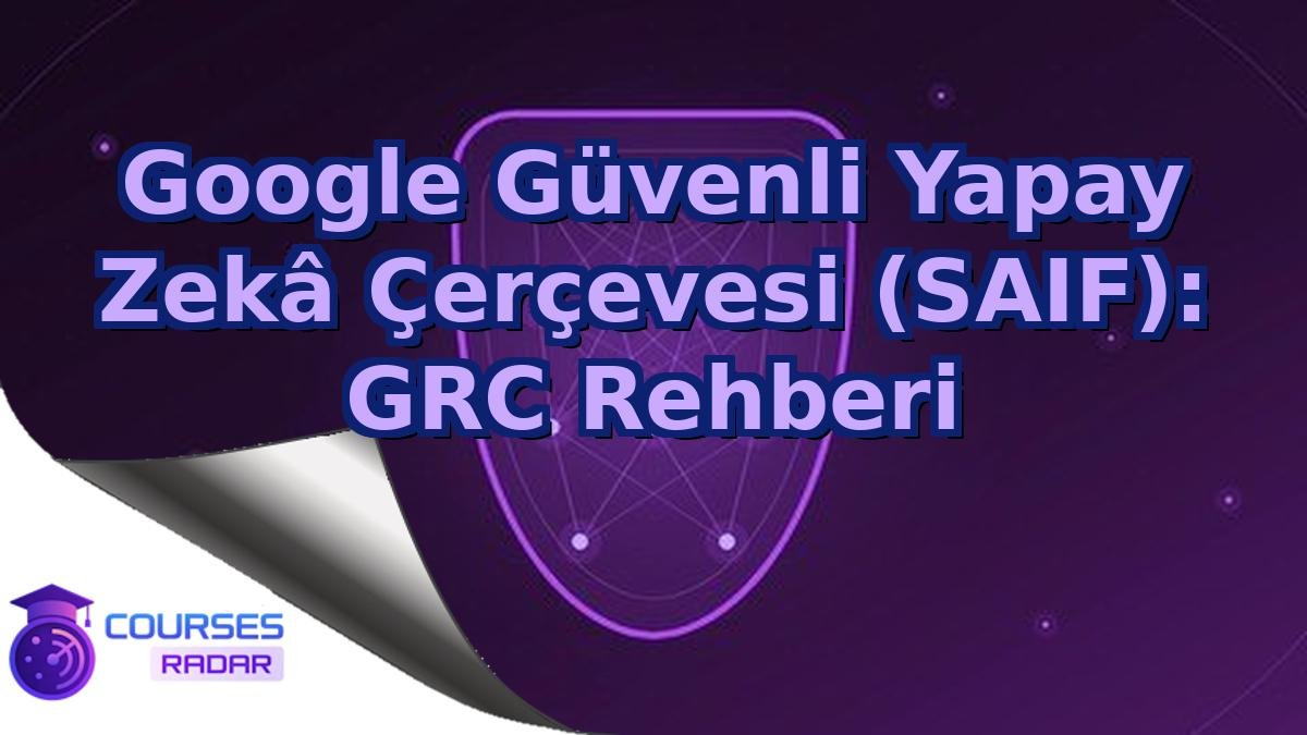Google Güvenli Yapay Zekâ Çerçevesi (SAIF): GRC Rehberi