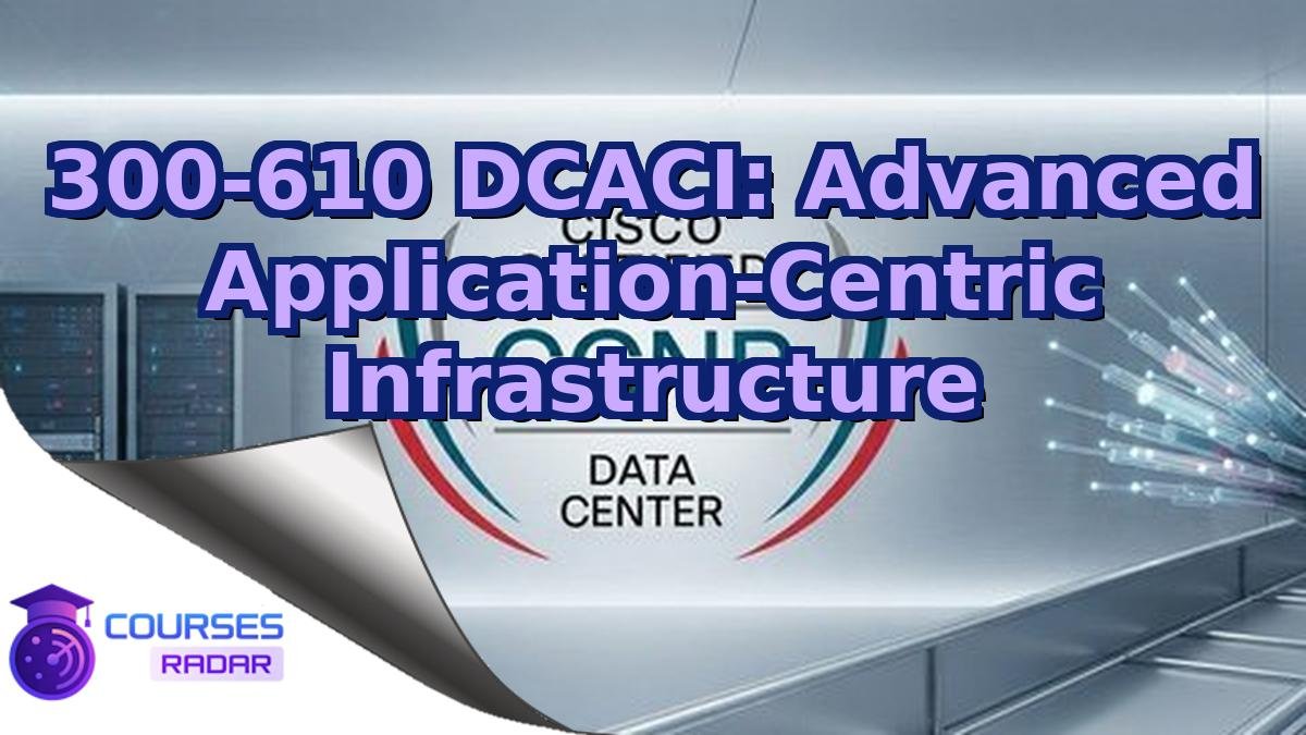 300-610 DCACI: Advanced Application-Centric Infrastructure