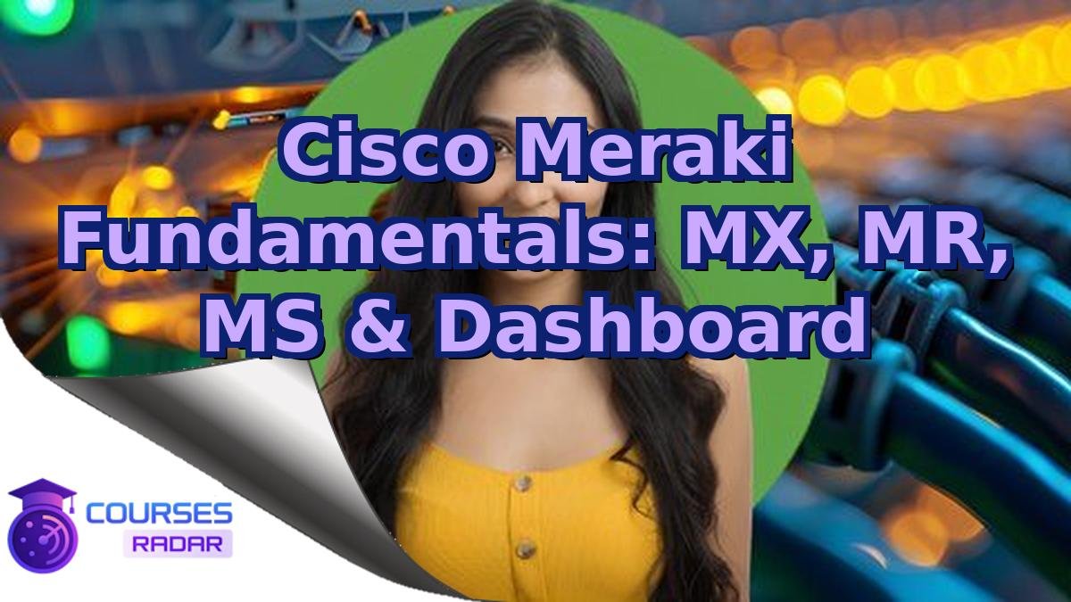 Cisco Meraki Fundamentals: MX, MR, MS & Dashboard