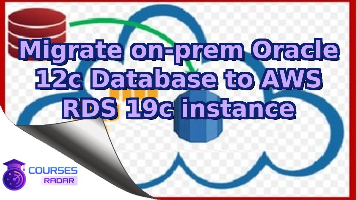 Migrate on-prem Oracle 12c Database to AWS RDS 19c instance