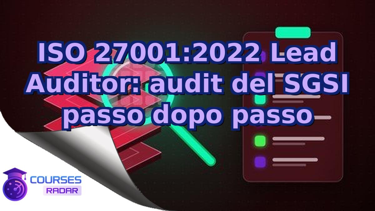 ISO 27001:2022 Lead Auditor: audit del SGSI passo dopo passo